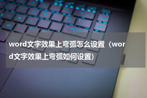 word文字效果上弯弧怎么设置（word文字效果上弯弧如何设置）