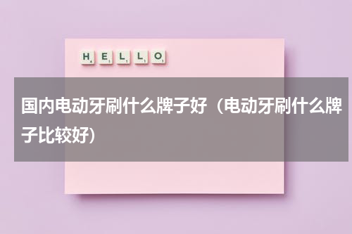 国内电动牙刷什么牌子好（电动牙刷什么牌子比较好）