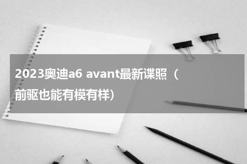 2023奥迪a6 avant最新谍照（前驱也能有模有样）