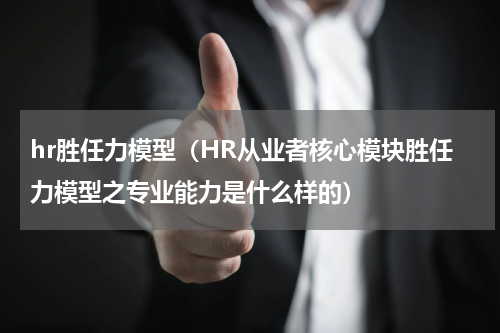 hr胜任力模型（HR从业者核心模块胜任力模型之专业能力是什么样的）