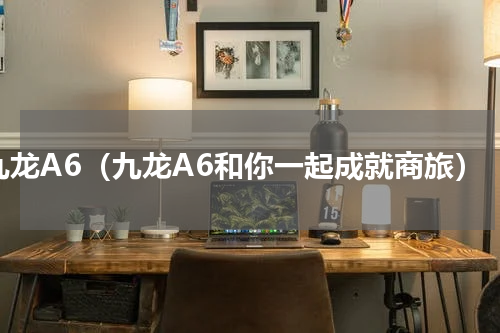 九龙A6（九龙A6和你一起成就商旅）