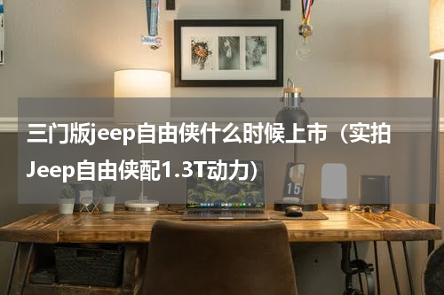 三门版jeep自由侠什么时候上市（实拍Jeep自由侠配1.3T动力）