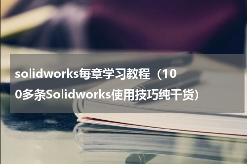 solidworks每章学习教程（100多条Solidworks使用技巧纯干货）