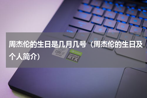 周杰伦的生日是几月几号（周杰伦的生日及个人简介）