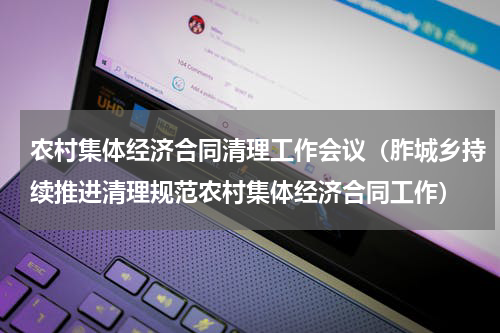 农村集体经济合同清理工作会议（胙城乡持续推进清理规范农村集体经济合同工作）