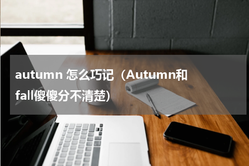 autumn 怎么巧记（Autumn和fall傻傻分不清楚）