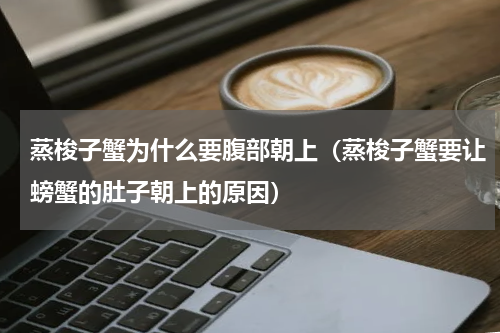蒸梭子蟹为什么要腹部朝上（蒸梭子蟹要让螃蟹的肚子朝上的原因）