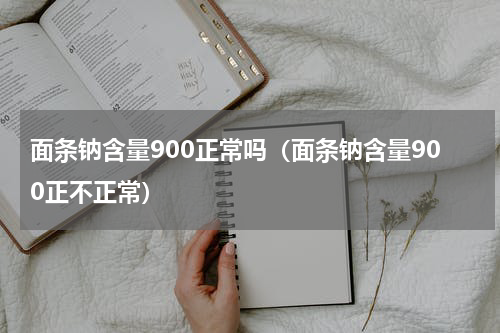 面条钠含量900正常吗（面条钠含量900正不正常）