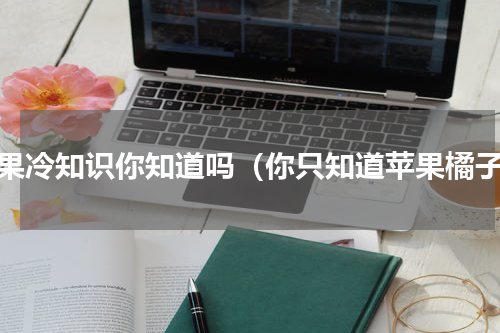 水果冷知识你知道吗（你只知道苹果橘子）