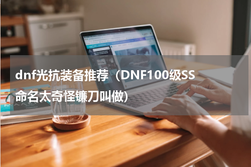 dnf光抗装备推荐（DNF100级SS命名太奇怪镰刀叫做）