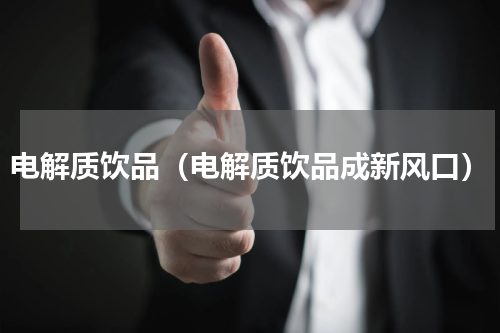电解质饮品（电解质饮品成新风口）