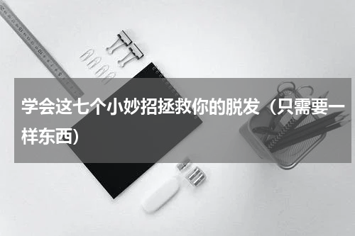 学会这七个小妙招拯救你的脱发（只需要一样东西）