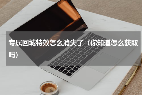 专属回城特效怎么消失了（你知道怎么获取吗）