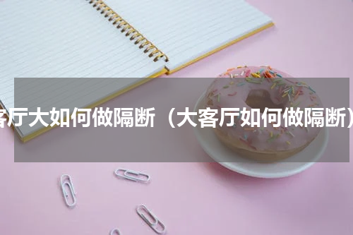 客厅大如何做隔断（大客厅如何做隔断）