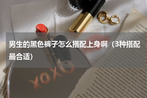 男生的黑色裤子怎么搭配上身啊（3种搭配最合适）