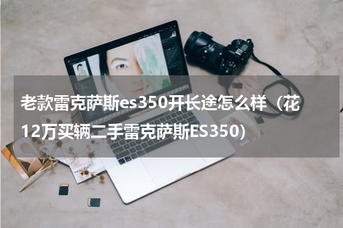 老款雷克萨斯es350开长途怎么样（花12万买辆二手雷克萨斯ES350）