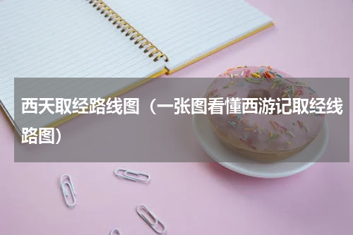 西天取经路线图（一张图看懂西游记取经线路图）