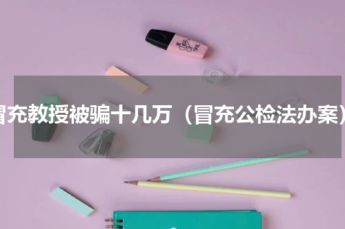 冒充教授被骗十几万（冒充公检法办案）