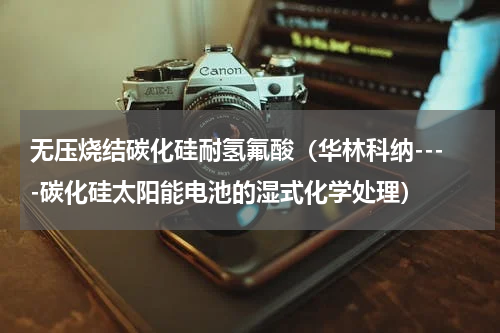 无压烧结碳化硅耐氢氟酸（华林科纳----碳化硅太阳能电池的湿式化学处理）