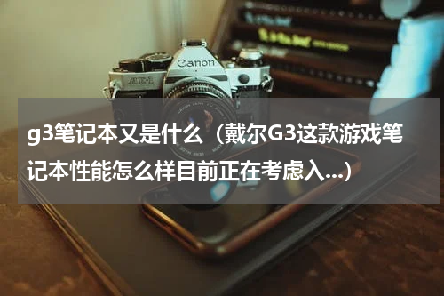 g3笔记本又是什么（戴尔G3这款游戏笔记本性能怎么样目前正在考虑入...）