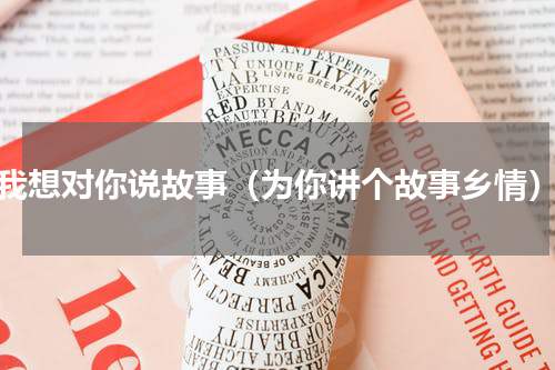 我想对你说故事（为你讲个故事乡情）