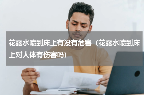 花露水喷到床上有没有危害（花露水喷到床上对人体有伤害吗）