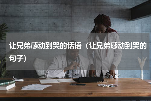 让兄弟感动到哭的话语（让兄弟感动到哭的句子）