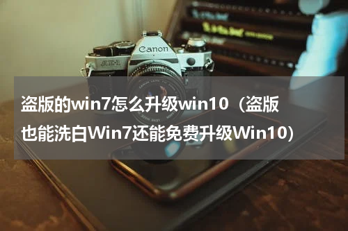盗版的win7怎么升级win10（盗版也能洗白Win7还能免费升级Win10）