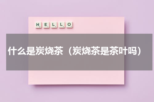 什么是炭烧茶（炭烧茶是茶叶吗）