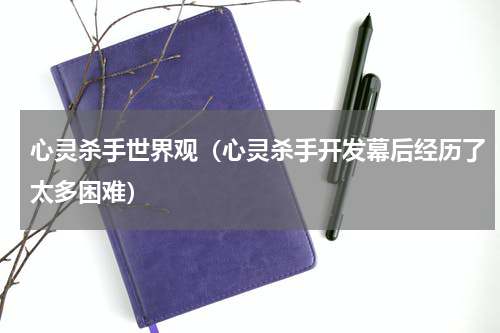 心灵杀手世界观（心灵杀手开发幕后经历了太多困难）