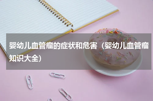 婴幼儿血管瘤的症状和危害（婴幼儿血管瘤知识大全）
