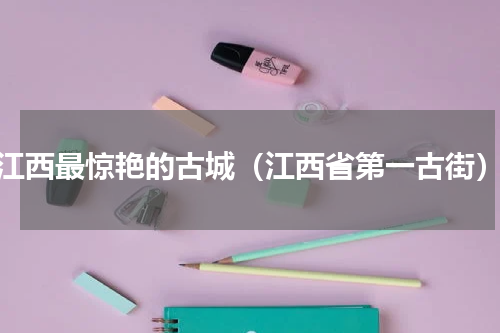 江西最惊艳的古城（江西省第一古街）