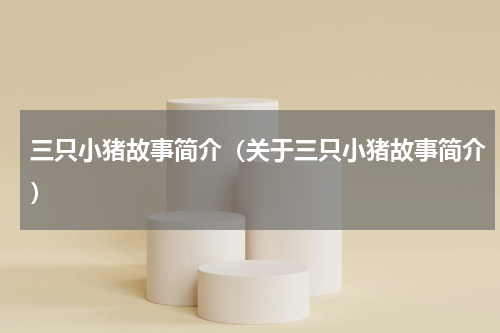 三只小猪故事简介（关于三只小猪故事简介）