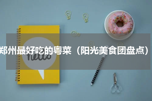 郑州最好吃的粤菜（阳光美食团盘点）