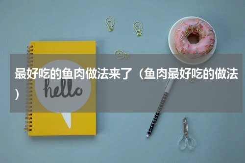 最好吃的鱼肉做法来了（鱼肉最好吃的做法）