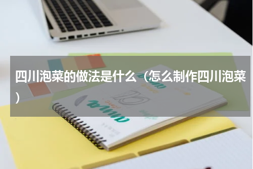 四川泡菜的做法是什么（怎么制作四川泡菜）