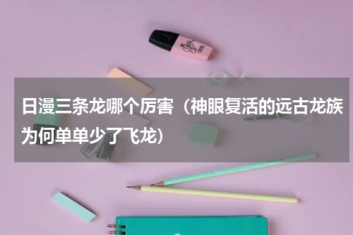 日漫三条龙哪个厉害（神眼复活的远古龙族为何单单少了飞龙）