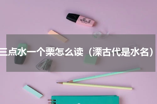 三点水一个栗怎么读（溧古代是水名）