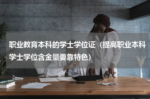 职业教育本科的学士学位证（提高职业本科学士学位含金量要靠特色）