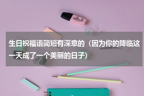 生日祝福语简短有深意的（因为你的降临这一天成了一个美丽的日子）