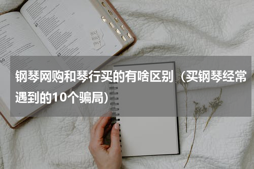 钢琴网购和琴行买的有啥区别（买钢琴经常遇到的10个骗局）