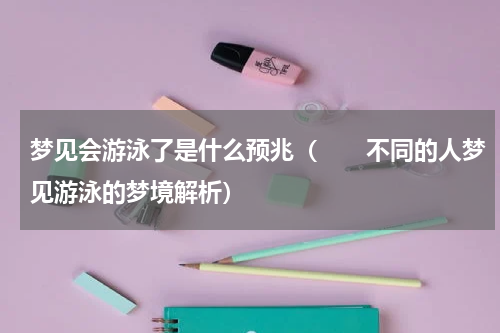 梦见会游泳了是什么预兆（　　不同的人梦见游泳的梦境解析）