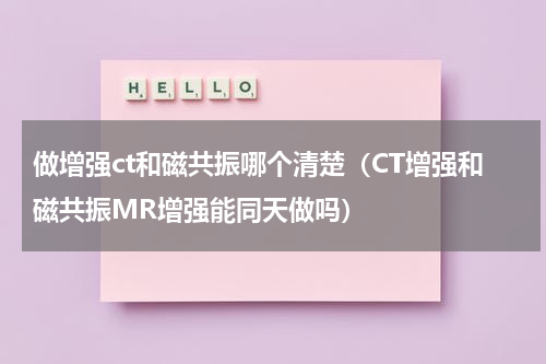 做增强ct和磁共振哪个清楚（CT增强和磁共振MR增强能同天做吗）