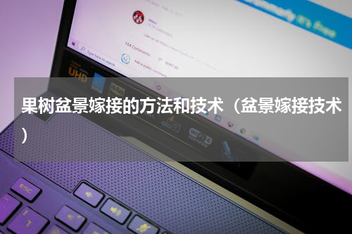 果树盆景嫁接的方法和技术（盆景嫁接技术）