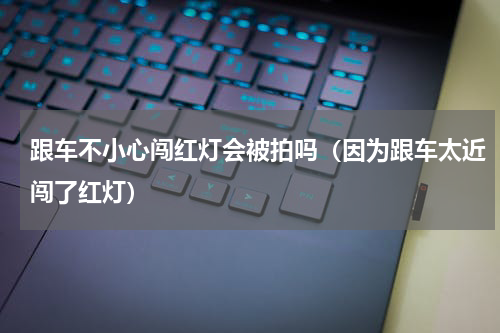 跟车不小心闯红灯会被拍吗（因为跟车太近闯了红灯）