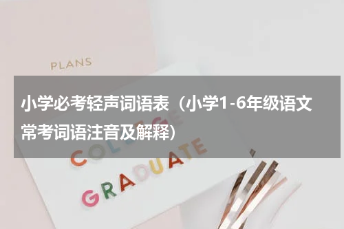 小学必考轻声词语表（小学1-6年级语文常考词语注音及解释）