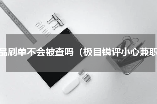 标品刷单不会被查吗（极目锐评小心兼职）