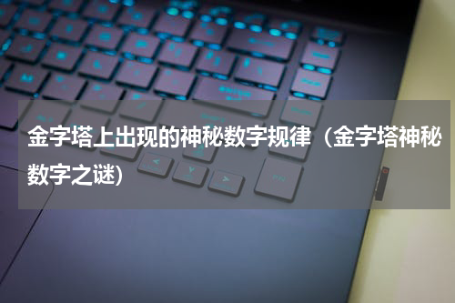 金字塔上出现的神秘数字规律（金字塔神秘数字之谜）