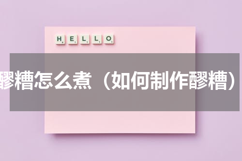 醪糟怎么煮（如何制作醪糟）