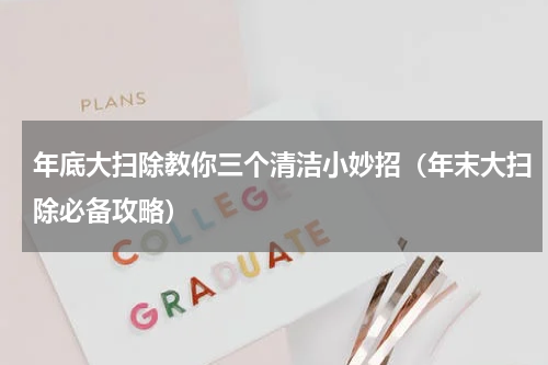 年底大扫除教你三个清洁小妙招（年末大扫除必备攻略）